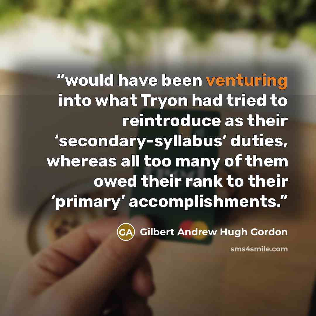 “would have been venturing into what Tryon had tried to reintroduce as their ‘secondary-syllabus’ duties, whereas all too many of them owed their rank to their ‘primary’ accomplishments.” quote by Gilbert Andrew Hugh Gordon