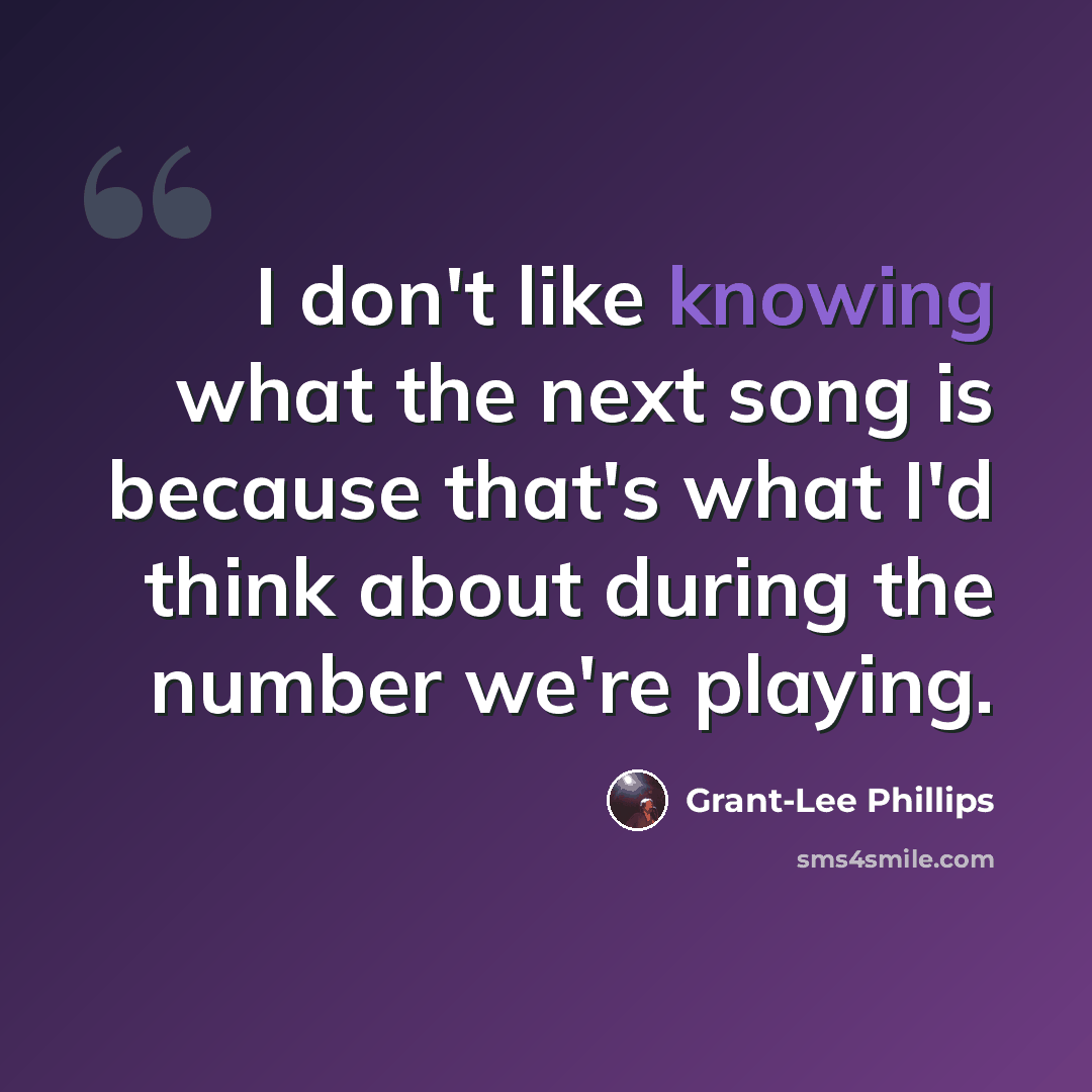 “I don't like knowing what the next song is because that's what I'd think about during the number we're playing.” quote by Grant-Lee Phillips