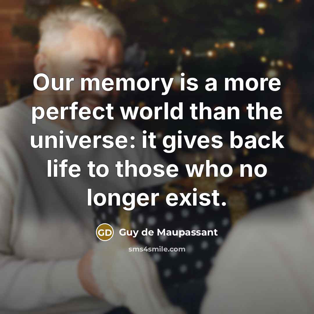 “Our memory is a more perfect world than the universe: it gives back life to those who no longer exist.” quote by Guy de Maupassant