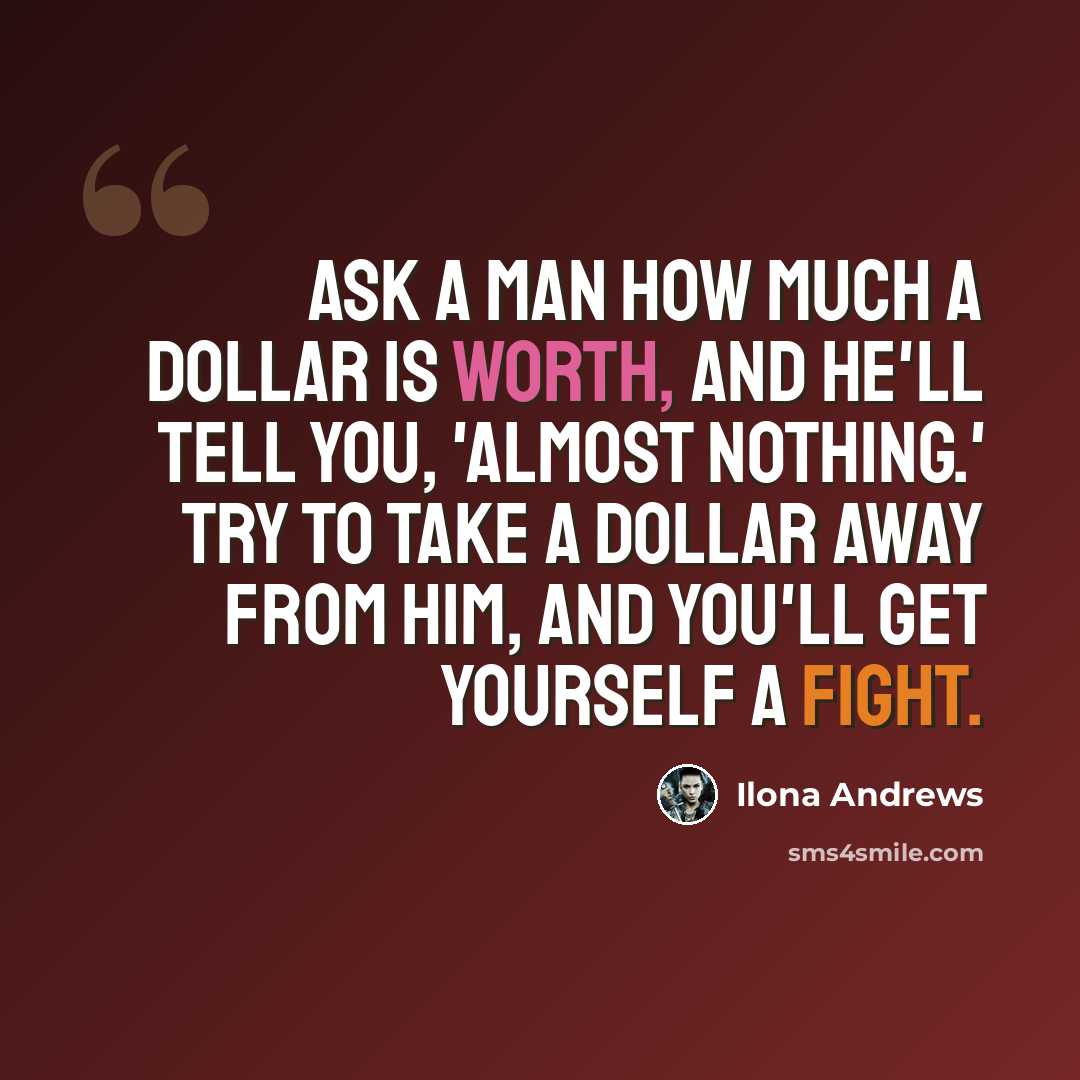 “Ask a man how much a dollar is worth, and he'll tell you, 'Almost nothing.' Try to take a dollar away from him, and you'll get yourself a fight.” quote by Ilona Andrews