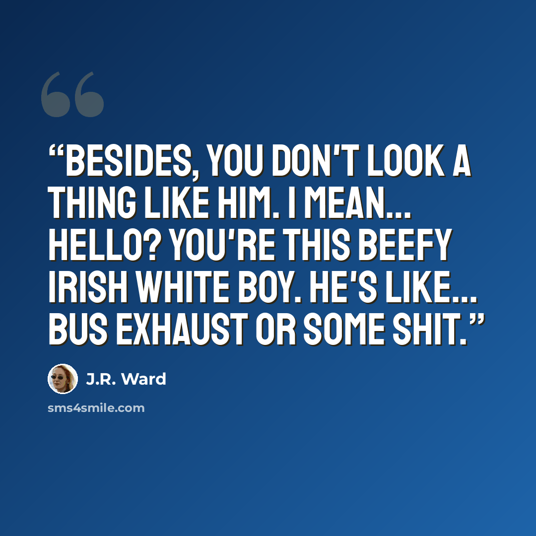 “Besides, you don't look a thing like him. I mean… hello? You're this beefy Irish white boy. He's like… bus exhaust or some shit.” quote by J.R. Ward