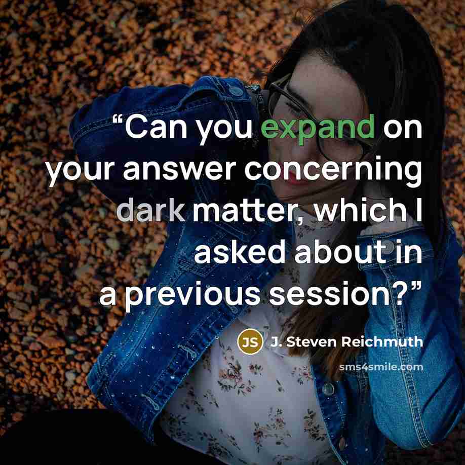 “Can you expand on your answer concerning dark matter, which I asked about in a previous session?” quote by J. Steven Reichmuth