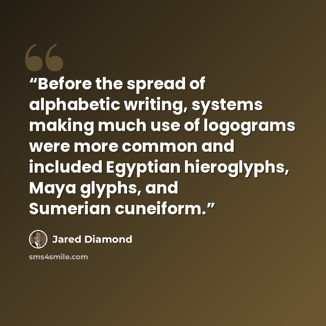 “Before the spread of alphabetic writing, systems making much use of logograms were more common and included Egyptian hieroglyphs, Maya glyphs, and Sumerian cuneiform.” quote by Jared Diamond