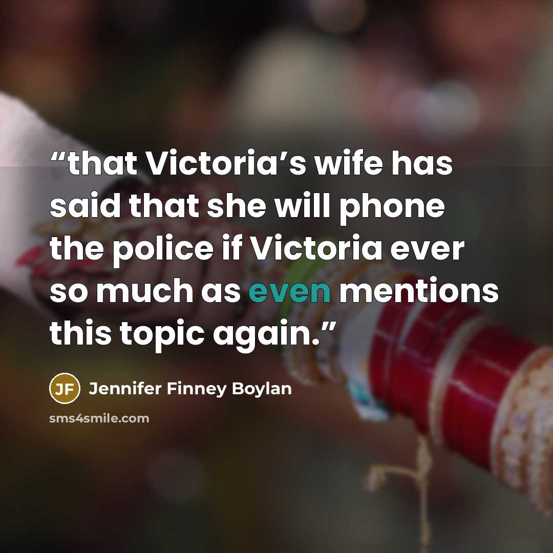 “that Victoria’s wife has said that she will phone the police if Victoria ever so much as even mentions this topic again.” quote by Jennifer Finney Boylan