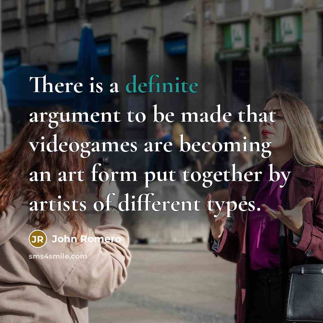 “There is a definite argument to be made that videogames are becoming an art form put together by artists of different types.” quote by John Romero