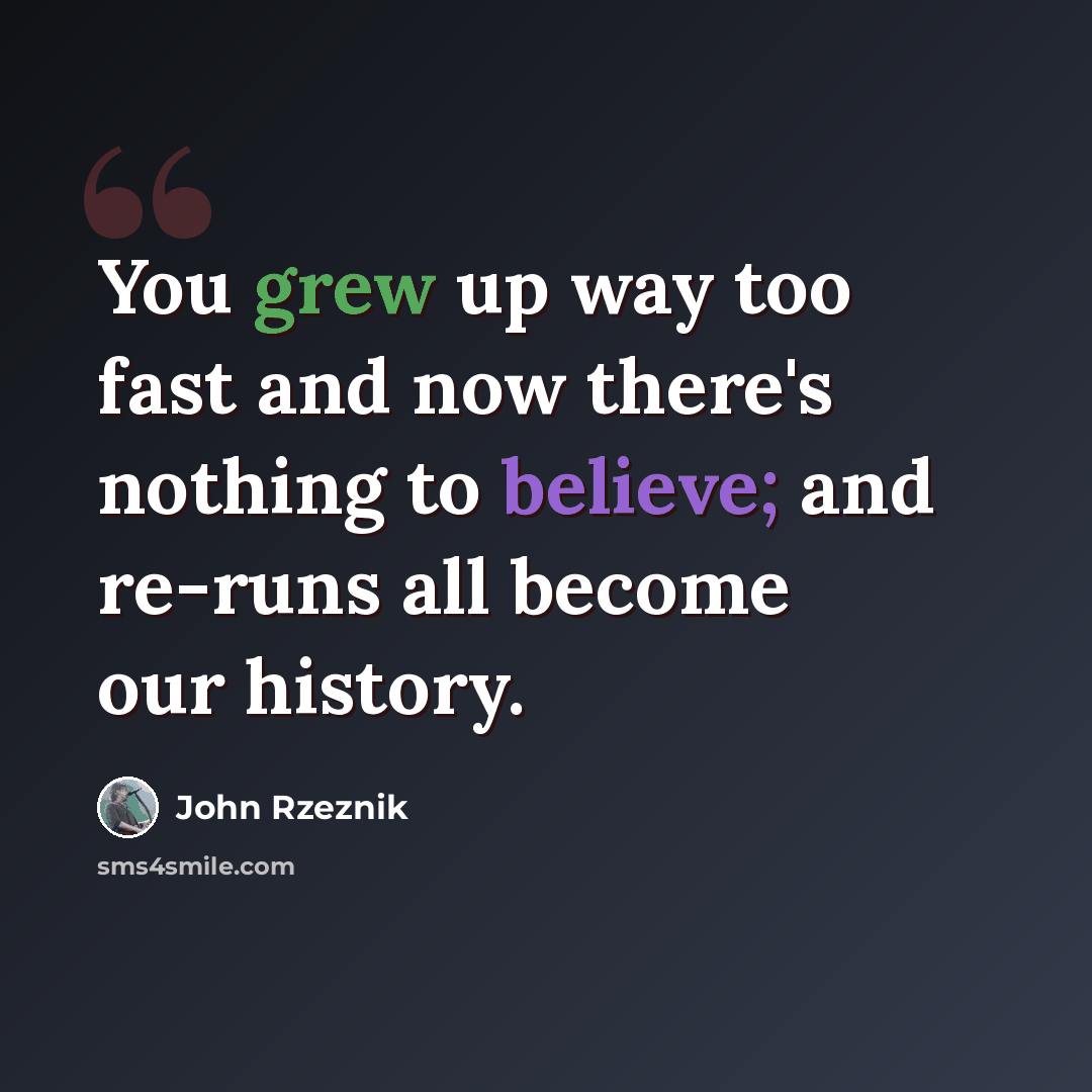 “You grew up way too fast and now there's nothing to believe; and re-runs all become our history.” quote by John Rzeznik
