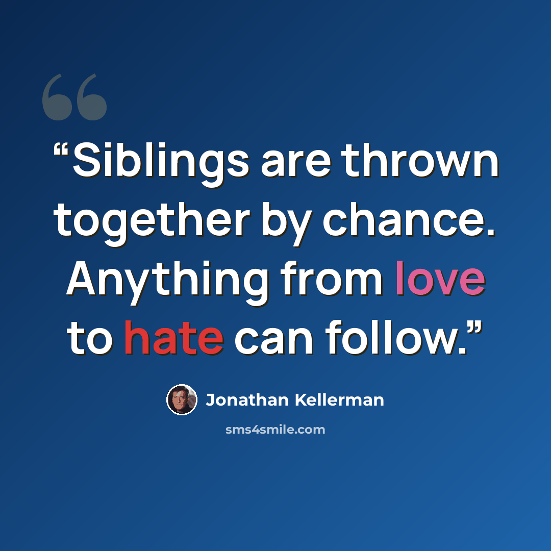 “Siblings are thrown together by chance. Anything from love to hate can follow.” quote by Jonathan Kellerman