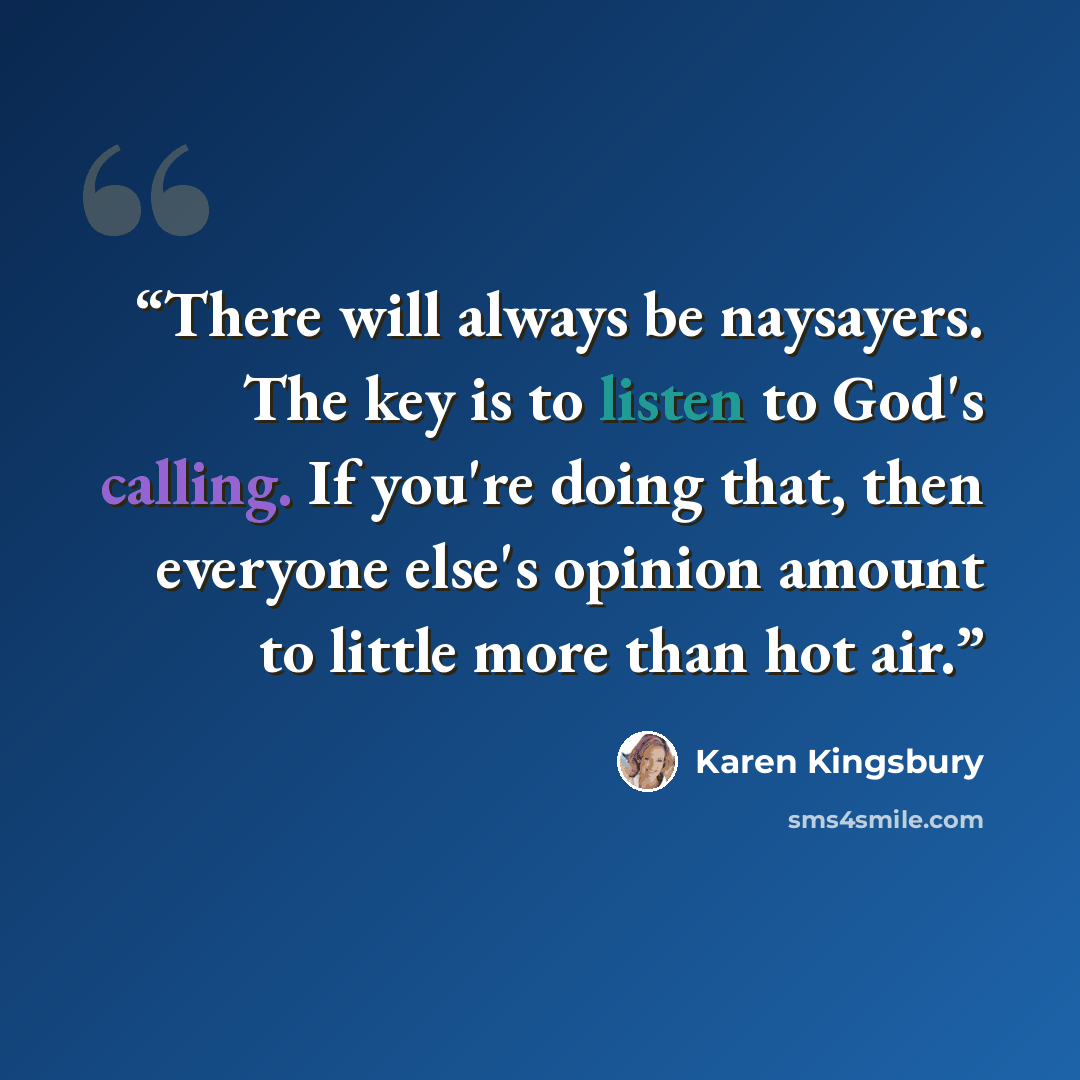 “There will always be naysayers. The key is to listen to God's calling. If you're doing that, then everyone else's opinion amount to little more than hot air.” quote by Karen Kingsbury