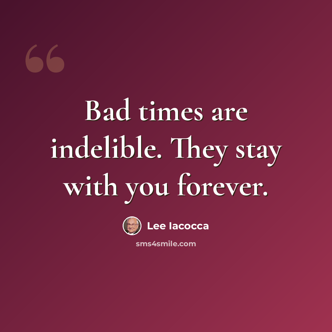 “Bad times are indelible. They stay with you forever.” quote by Lee Iacocca
