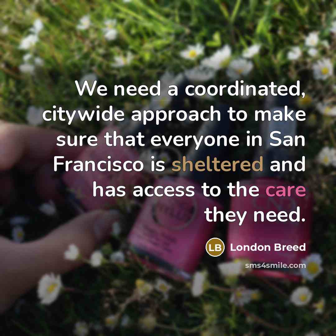 “We need a coordinated, citywide approach to make sure that everyone in San Francisco is sheltered and has access to the care they need.” quote by London Breed