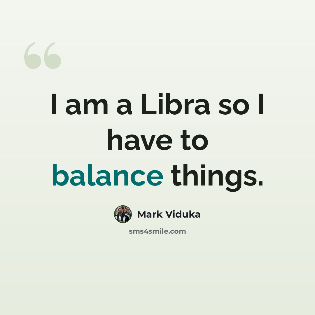 “I am a Libra so I have to balance things.” quote by Mark Viduka