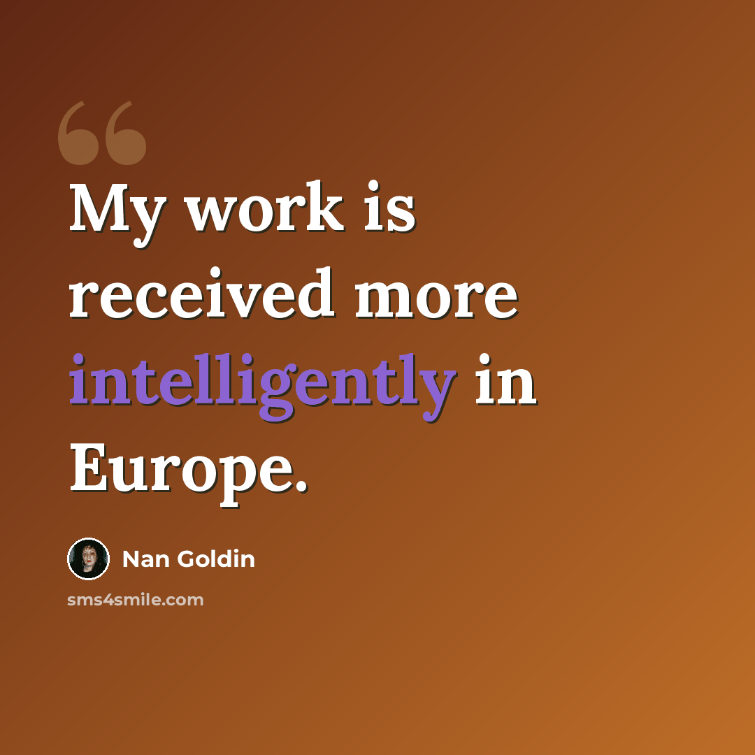 “My work is received more intelligently in Europe.” quote by Nan Goldin