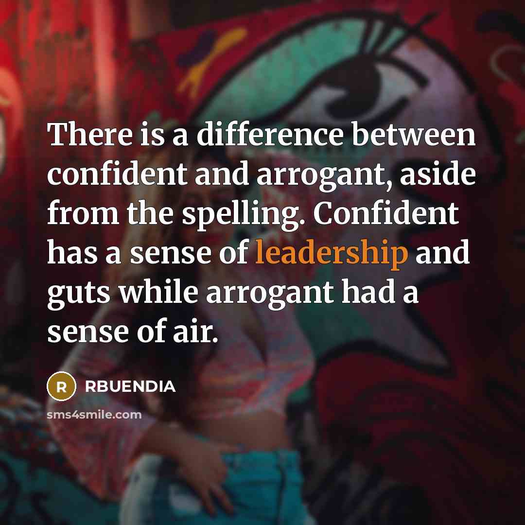 “There is a difference between confident and arrogant, aside from the spelling. Confident has a sense of leadership and guts while arrogant had a sense of air.” quote by RBUENDIA