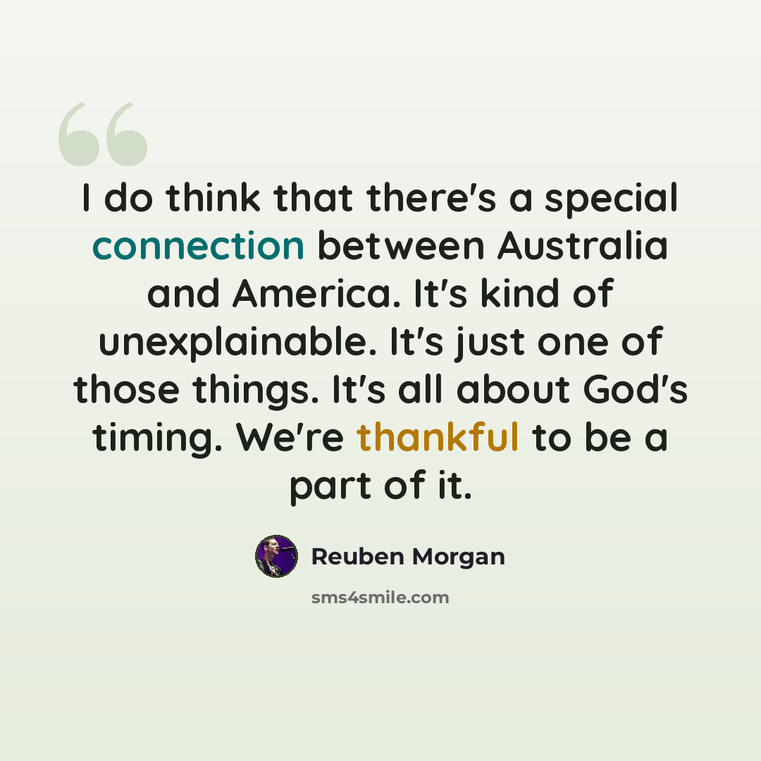 “I do think that there's a special connection between Australia and America. It's kind of unexplainable. It's just one of those things. It's all about God's timing. We're thankful to be a part of it.” quote by Reuben Morgan