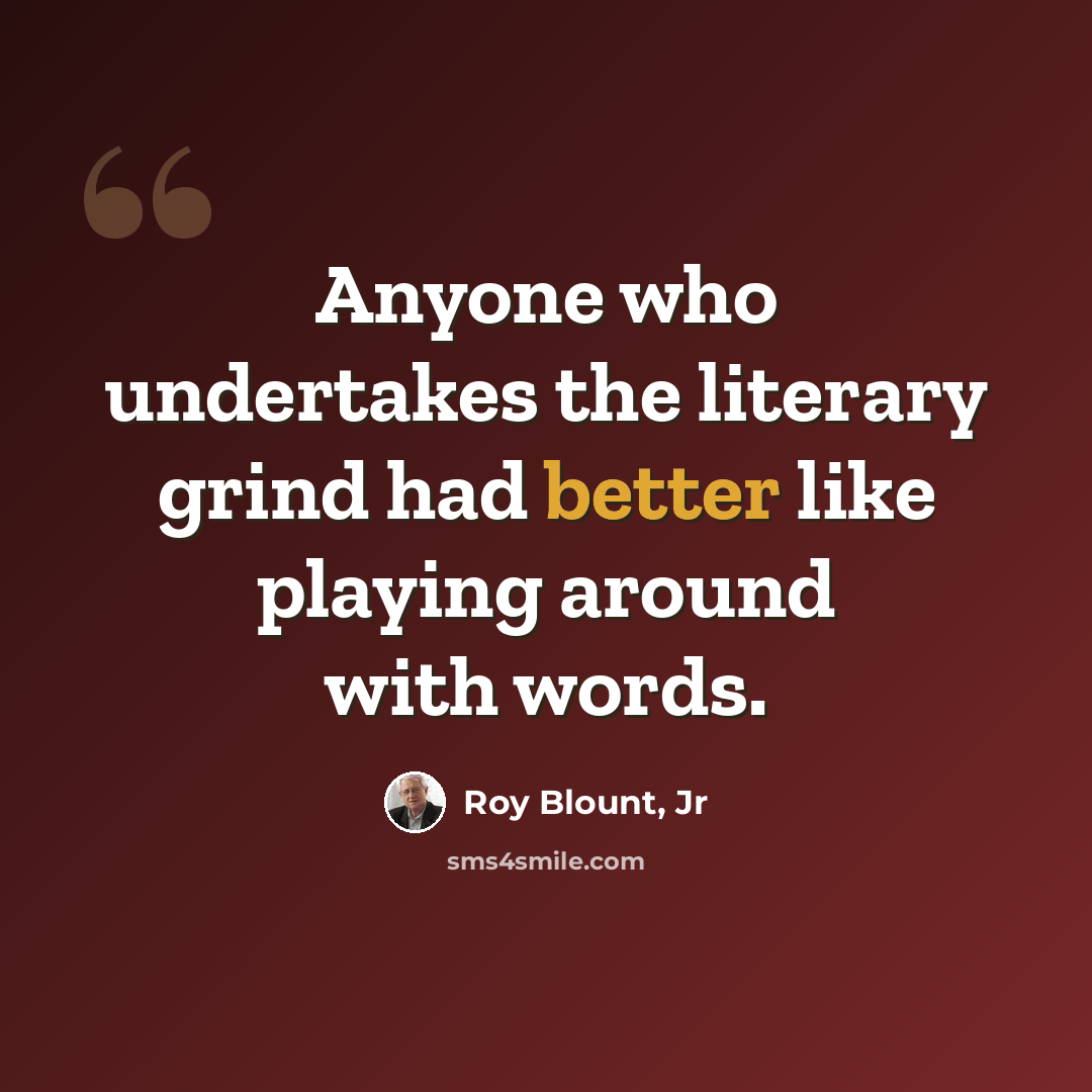 “Anyone who undertakes the literary grind had better like playing around with words.” quote by Roy Blount, Jr