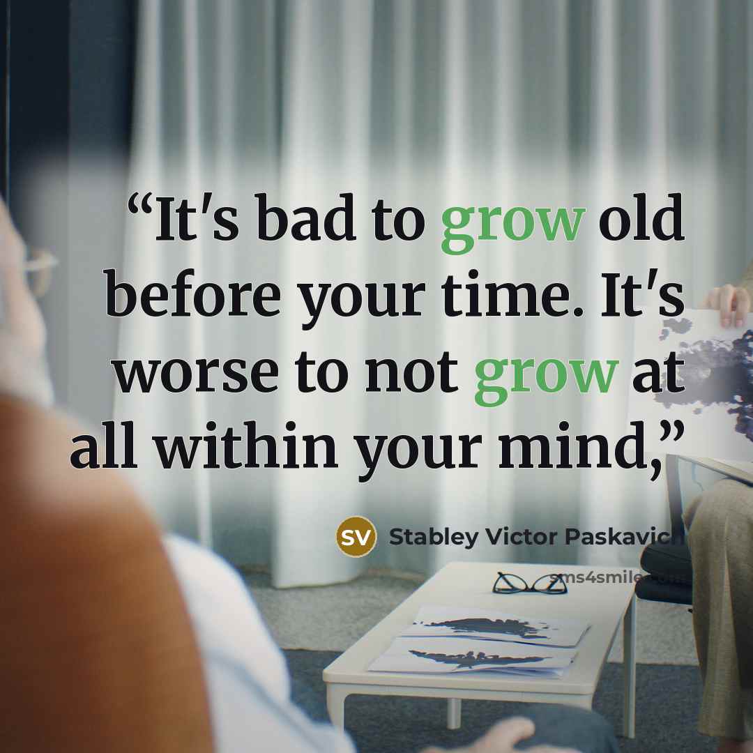“It's bad to grow old before your time. It's worse to not grow at all within your mind,” quote by Stabley Victor Paskavich