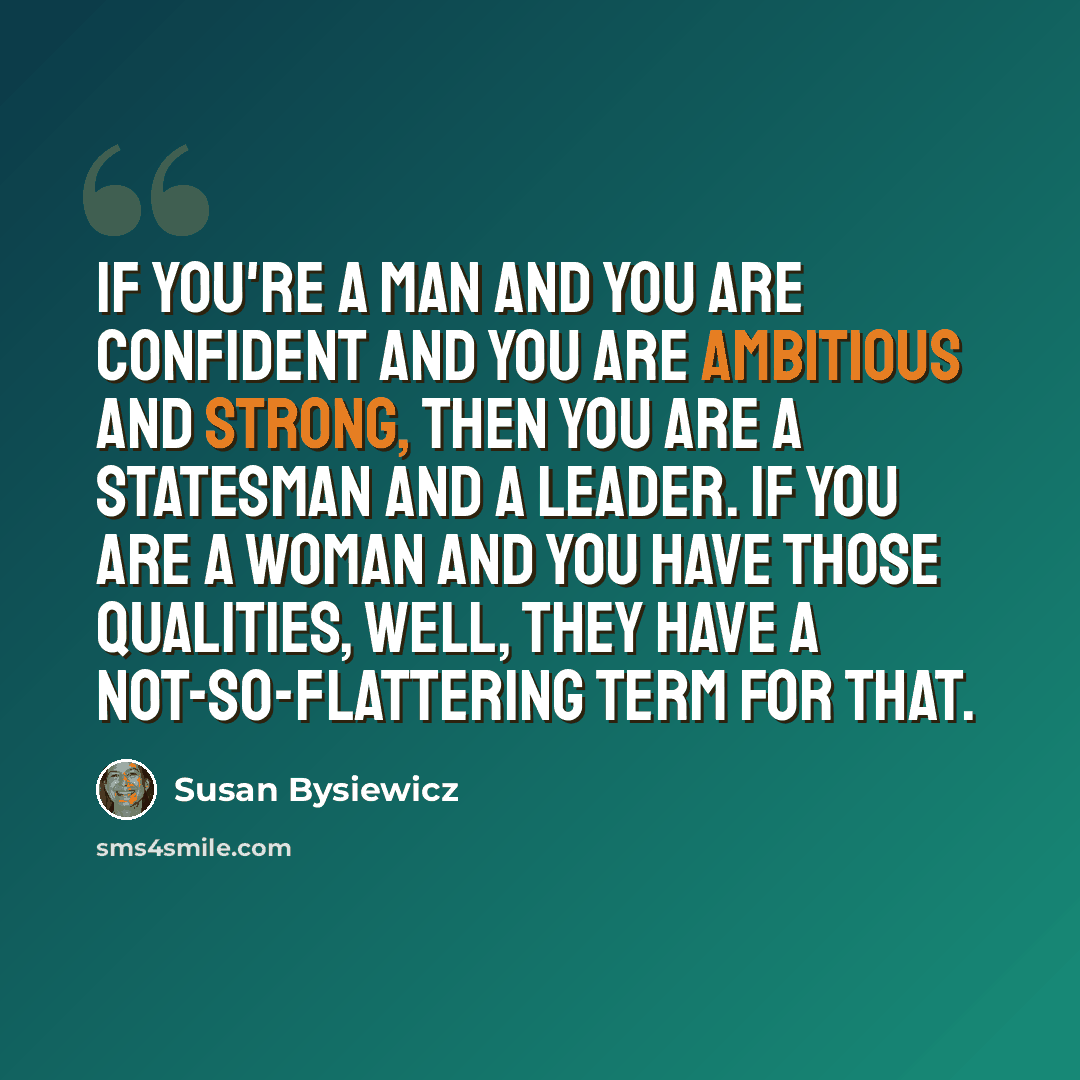 “If you're a man and you are confident and you are ambitious and strong, then you are a statesman and a leader. If you are a woman and you have those qualities, well, they have a not-so-flattering term for that.” quote by Susan Bysiewicz