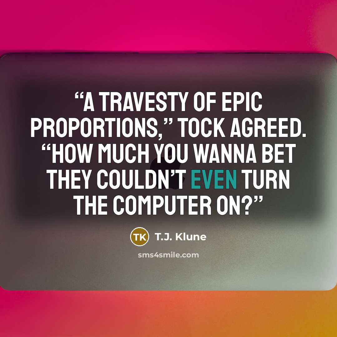 “A travesty of epic proportions,” Tock agreed. “How much you wanna bet they couldn’t even turn the computer on?” quote by T.J. Klune
