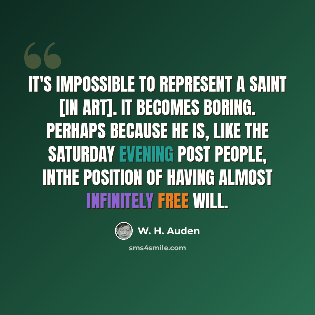 “It's impossible to represent a saint [in Art]. It becomes boring. Perhaps because he is, like the Saturday Evening Post people, inthe position of having almost infinitely free will.” quote by W. H. Auden