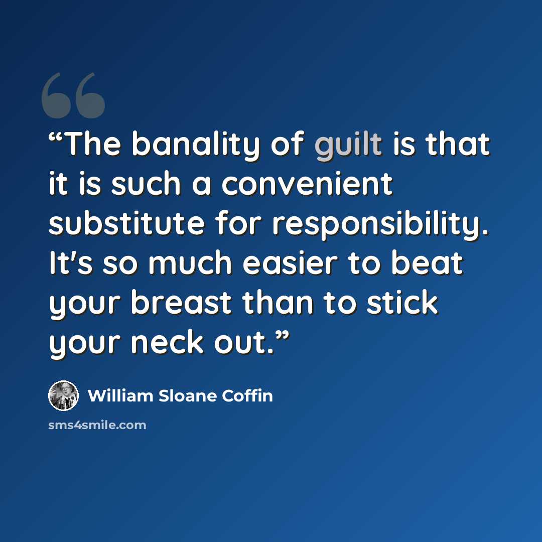 “The banality of guilt is that it is such a convenient substitute for responsibility. It's so much easier to beat your breast than to stick your neck out.” quote by William Sloane Coffin