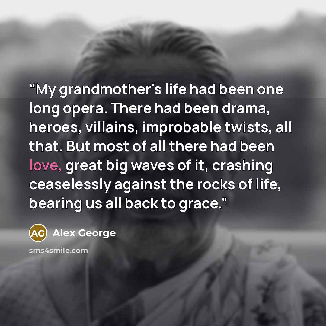 “My grandmother's life had been one long opera. There had been drama, heroes, villains, improbable twists, all that. But most of all there had been love, great big waves of it, crashing ceaselessly against the rocks of life, bearing us all back to grace.” quote by Alex George