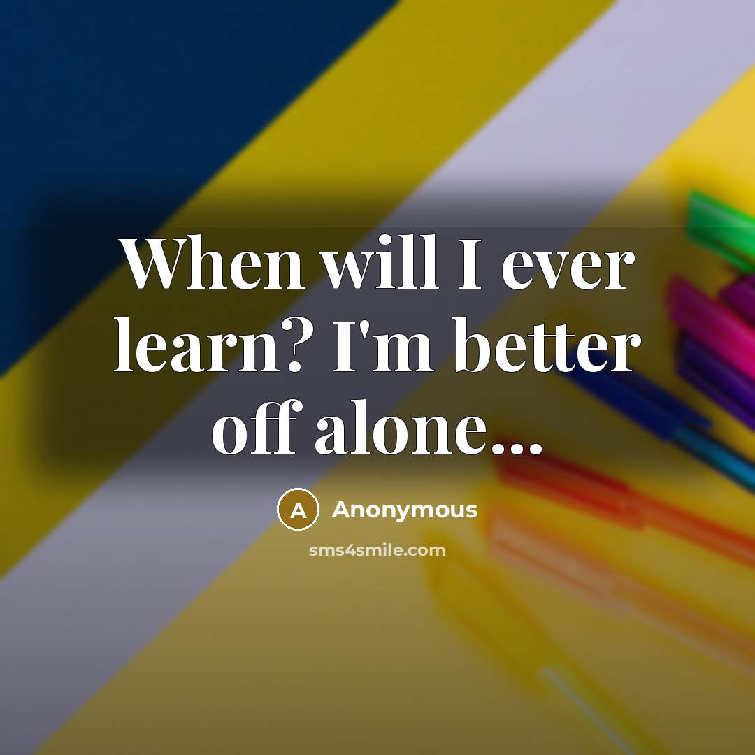 “When will I ever learn? I'm better off alone...” quote by Anonymous