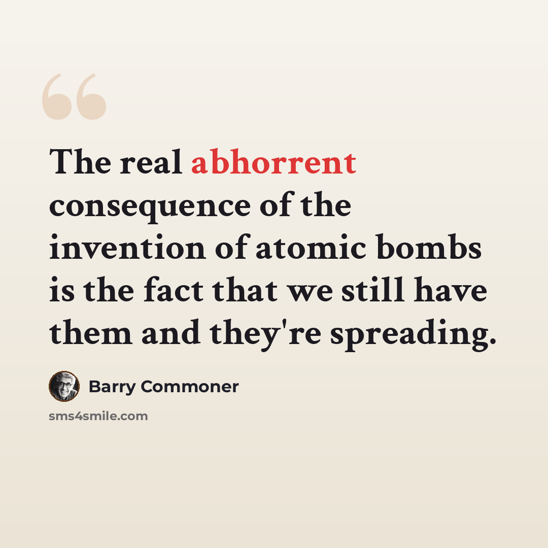 “The real abhorrent consequence of the invention of atomic bombs is the fact that we still have them and they're spreading.” quote by Barry Commoner