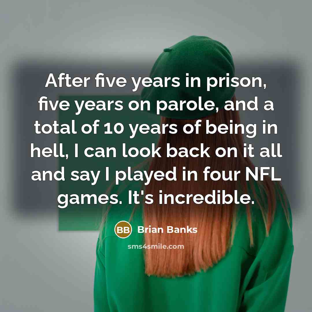 “After five years in prison, five years on parole, and a total of 10 years of being in hell, I can look back on it all and say I played in four NFL games. It's incredible.” quote by Brian Banks