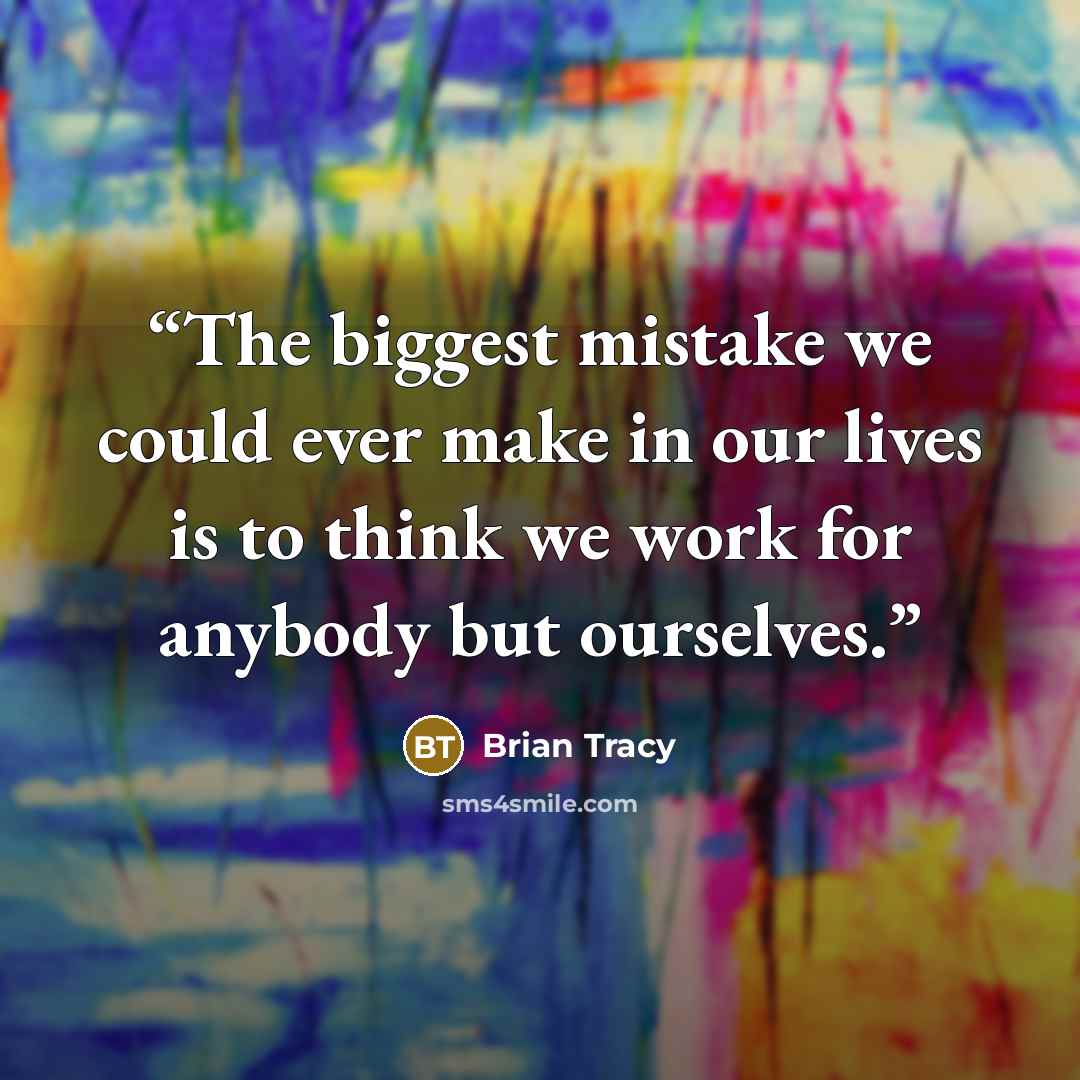 “The biggest mistake we could ever make in our lives is to think we work for anybody but ourselves.” quote by Brian Tracy