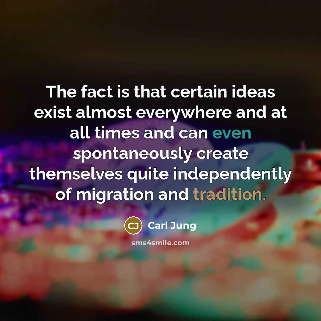 “The fact is that certain ideas exist almost everywhere and at all times and can even spontaneously create themselves quite independently of migration and tradition.” quote by Carl Jung