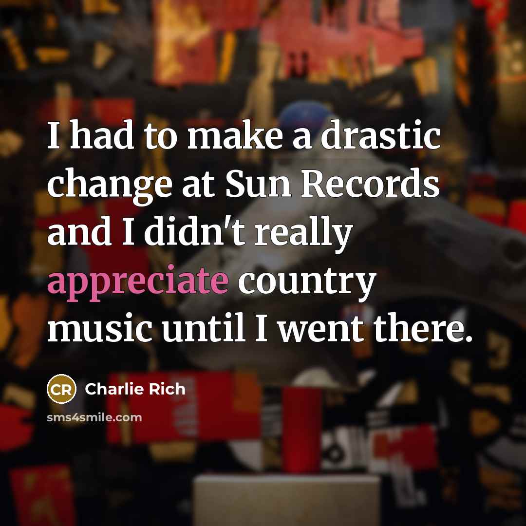 “I had to make a drastic change at Sun Records and I didn't really appreciate country music until I went there.” quote by Charlie Rich