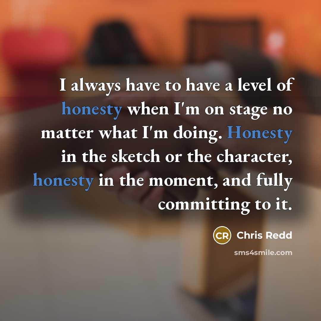 “I always have to have a level of honesty when I'm on stage no matter what I'm doing. Honesty in the sketch or the character, honesty in the moment, and fully committing to it.” quote by Chris Redd
