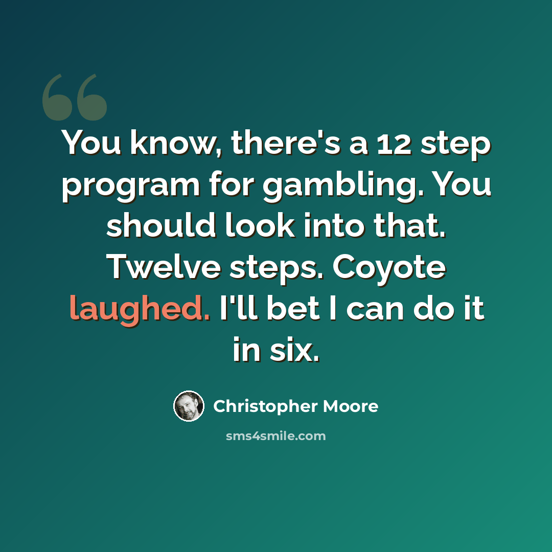 “You know, there's a 12 step program for gambling. You should look into that. Twelve steps. Coyote laughed. I'll bet I can do it in six.” quote by Christopher Moore