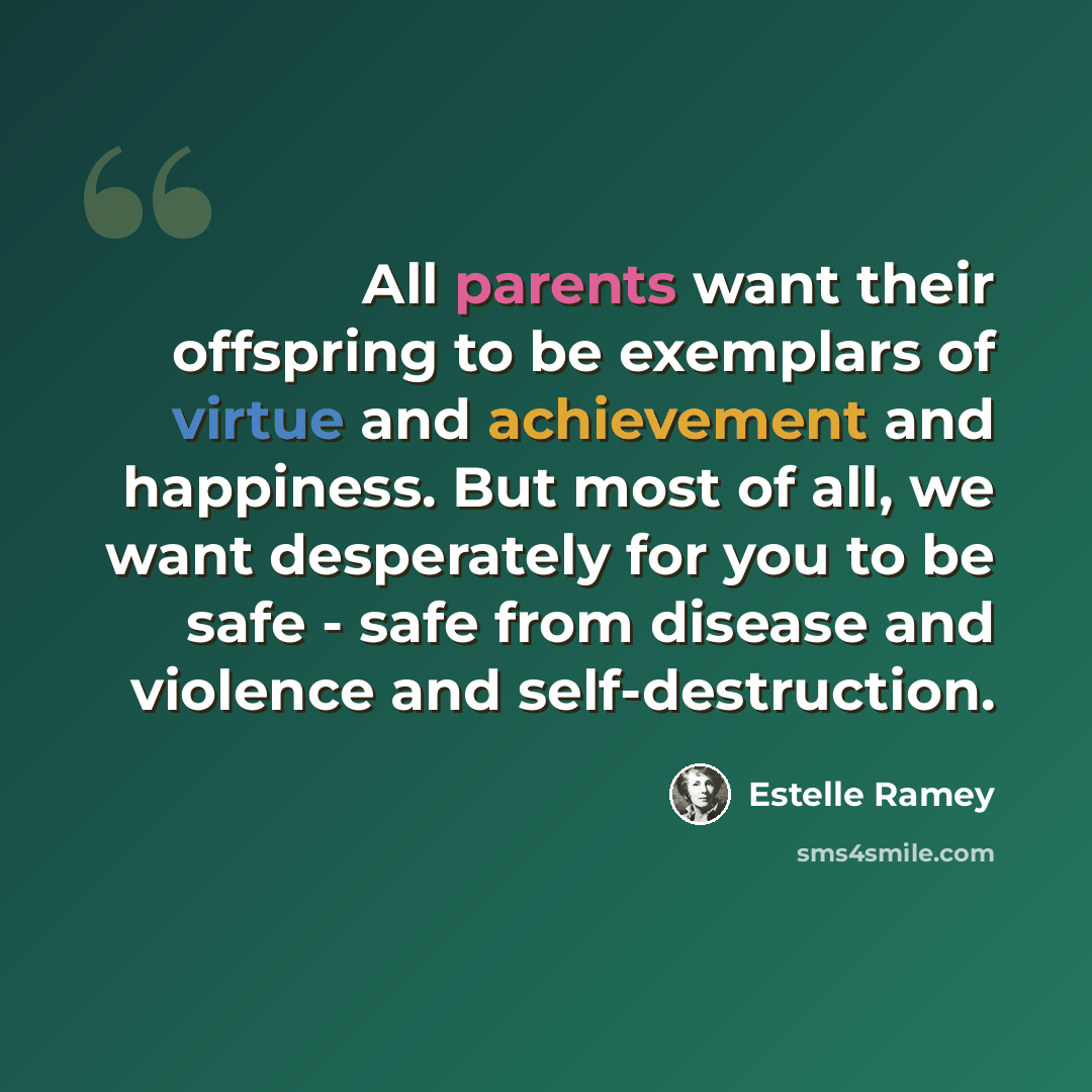 “All parents want their offspring to be exemplars of virtue and achievement and happiness. But most of all, we want desperately for you to be safe - safe from disease and violence and self-destruction.” quote by Estelle Ramey