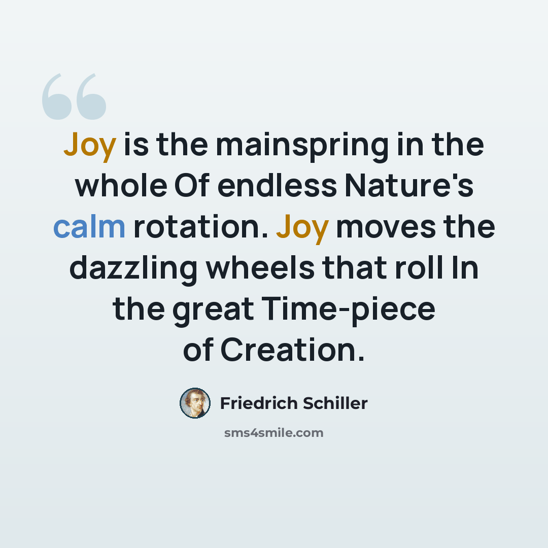 “Joy is the mainspring in the whole Of endless Nature's calm rotation. Joy moves the dazzling wheels that roll In the great Time-piece of Creation.” quote by Friedrich Schiller