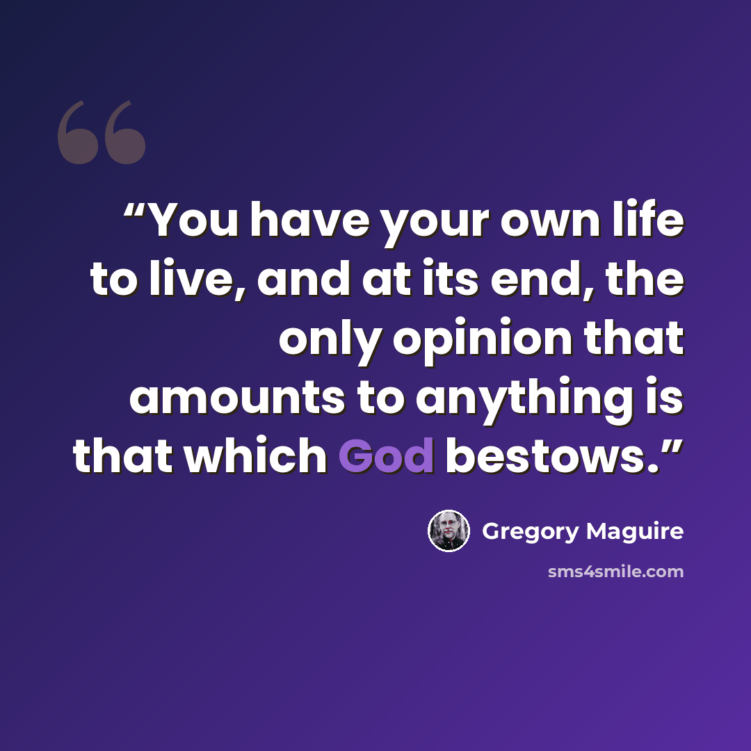“You have your own life to live, and at its end, the only opinion that amounts to anything is that which God bestows.” quote by Gregory Maguire
