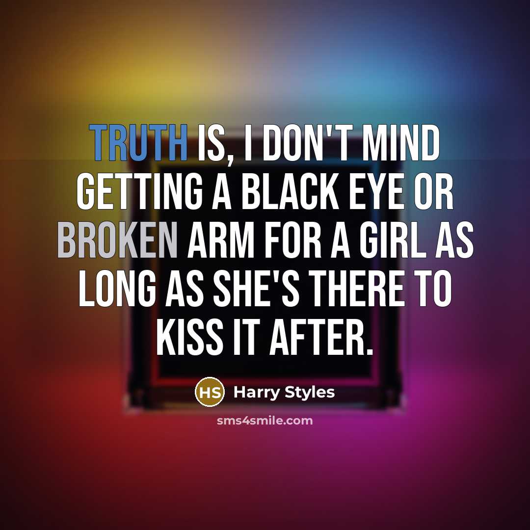 “Truth is, I don't mind getting a black eye or broken arm for a girl as long as she's there to kiss it after.” quote by Harry Styles