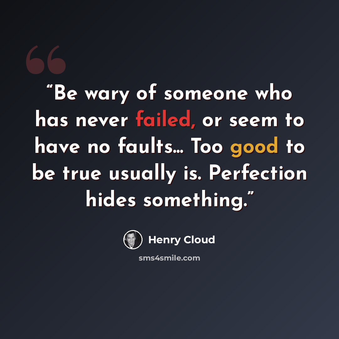 “Be wary of someone who has never failed, or seem to have no faults... Too good to be true usually is. Perfection hides something.” quote by Henry Cloud