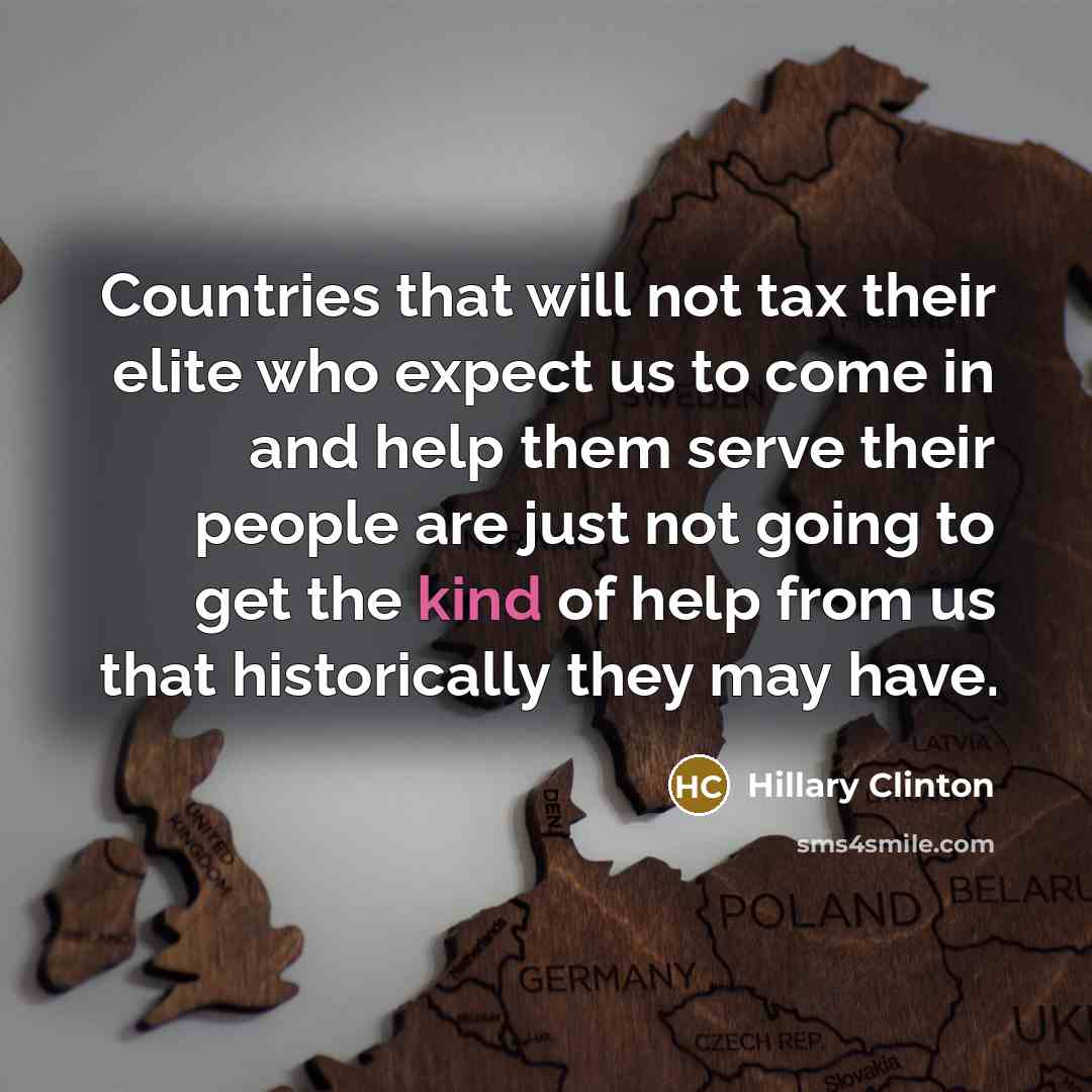 “Countries that will not tax their elite who expect us to come in and help them serve their people are just not going to get the kind of help from us that historically they may have.” quote by Hillary Clinton