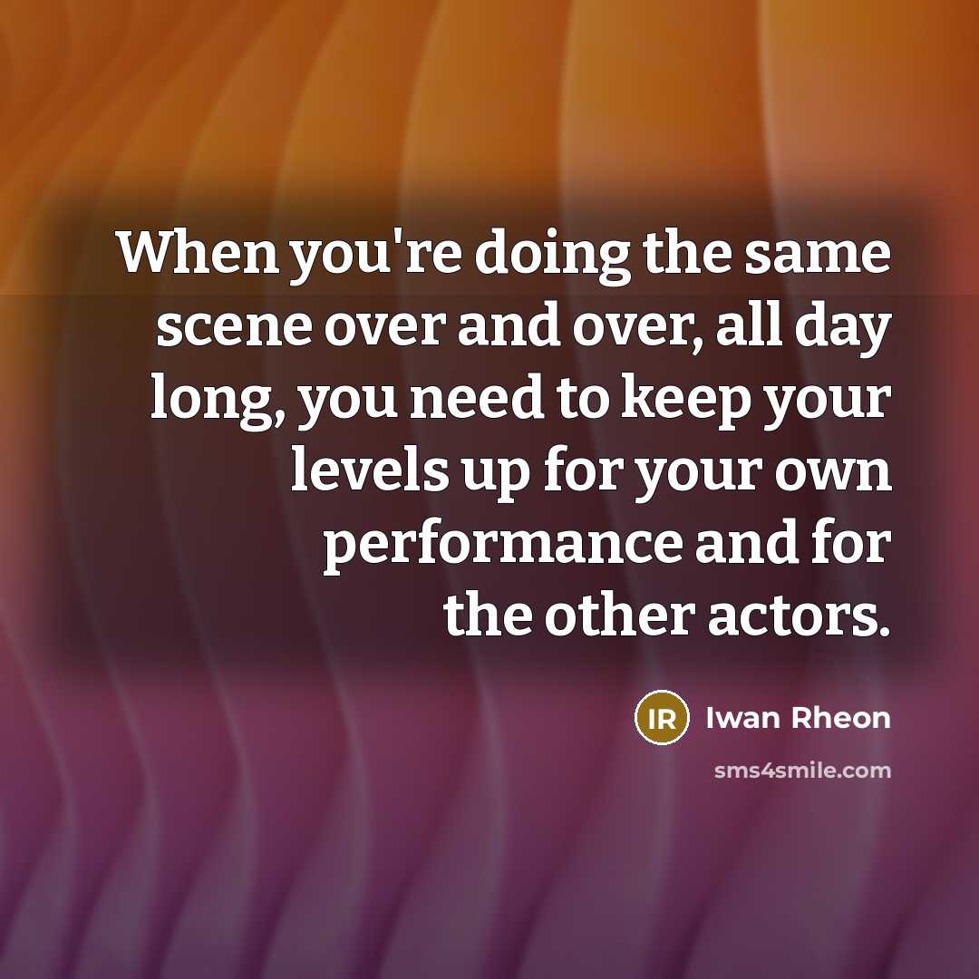 “When you're doing the same scene over and over, all day long, you need to keep your levels up for your own performance and for the other actors.” quote by Iwan Rheon