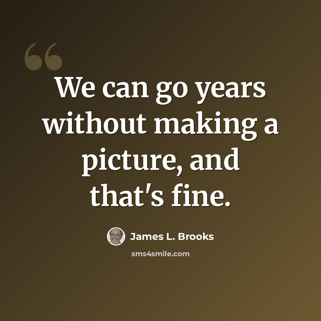 “We can go years without making a picture, and that's fine.” quote by James L. Brooks