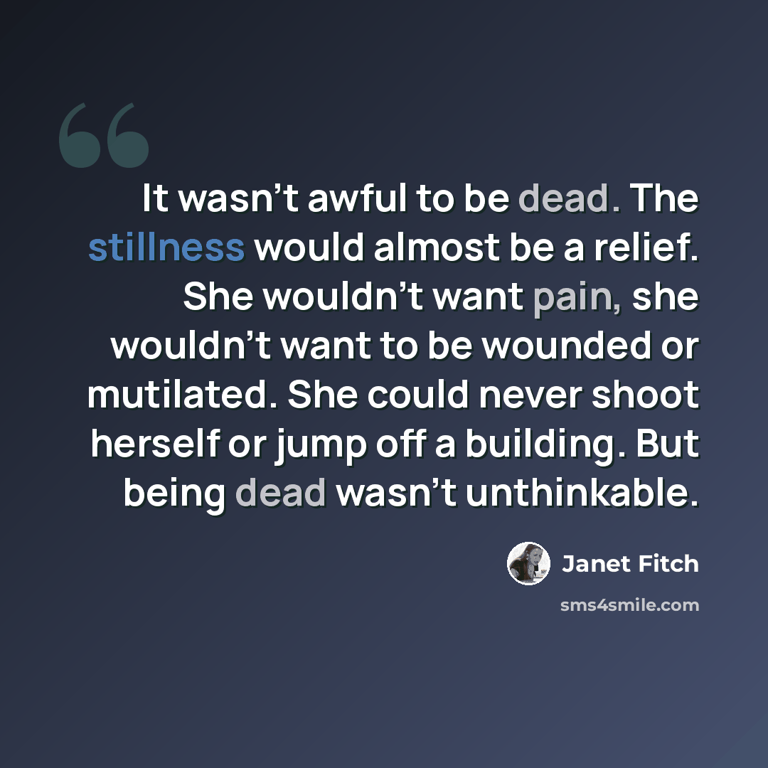 “It wasn't awful to be dead. The stillness would almost be a relief. She wouldn't want pain, she wouldn't want to be wounded or mutilated. She could never shoot herself or jump off a building. But being dead wasn't unthinkable.” quote by Janet Fitch