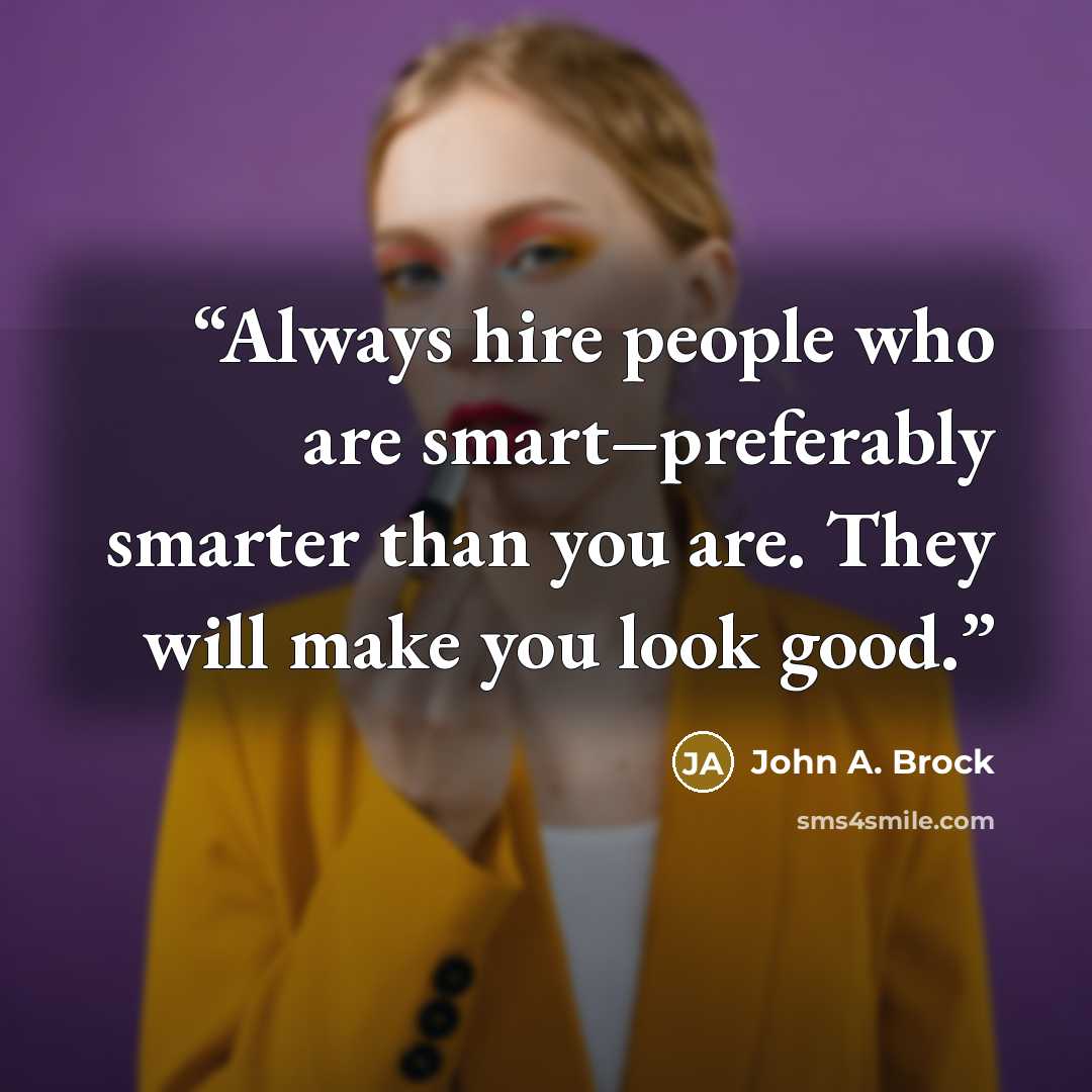 “Always hire people who are smart–preferably smarter than you are. They will make you look good.” quote by John A. Brock