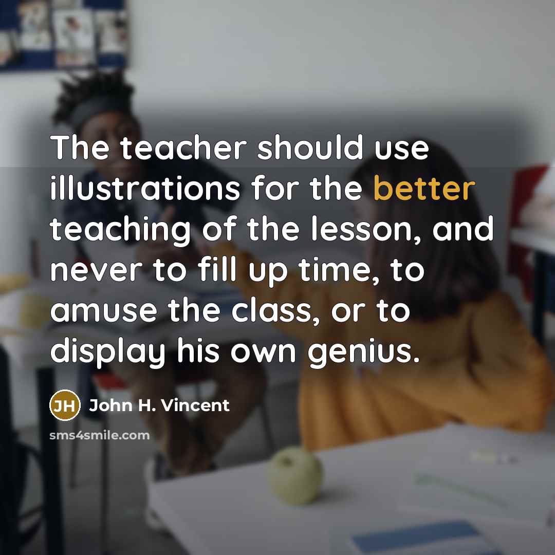 “The teacher should use illustrations for the better teaching of the lesson, and never to fill up time, to amuse the class, or to display his own genius.” quote by John H. Vincent