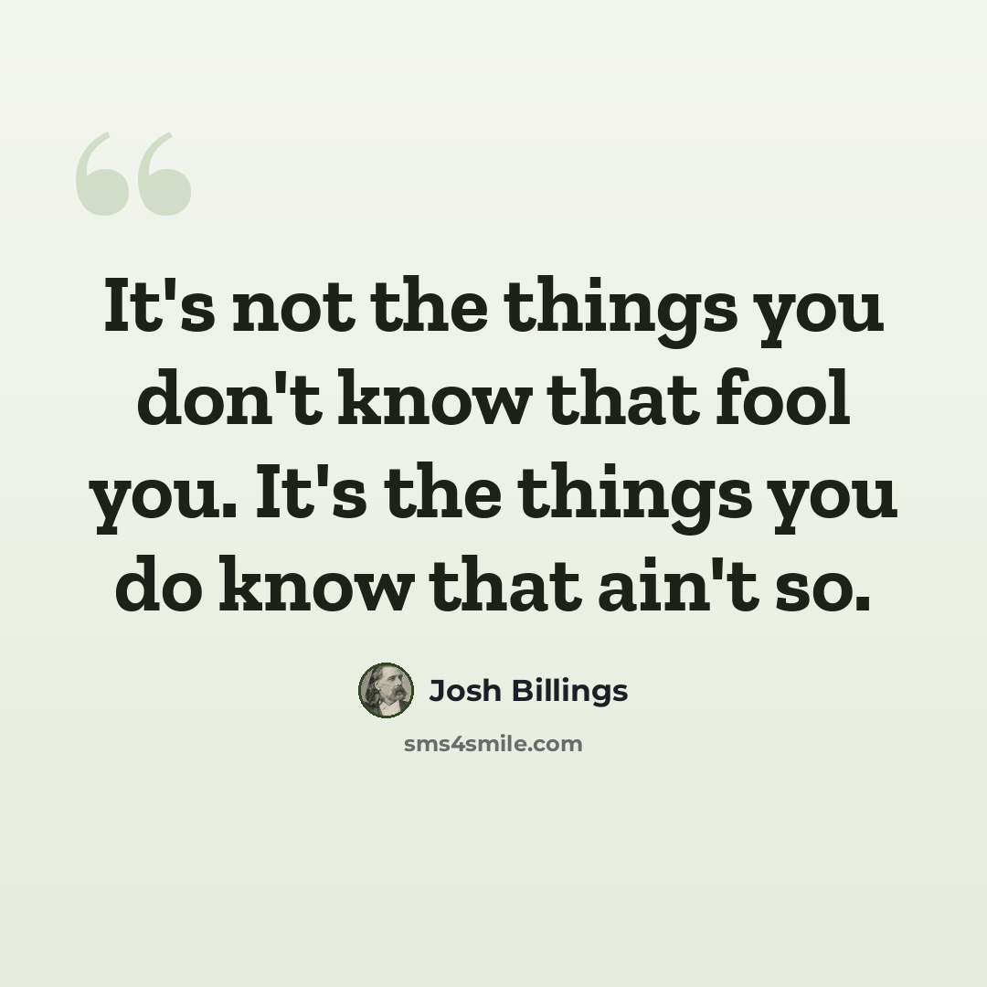 “It's not the things you don't know that fool you. It's the things you do know that ain't so.” quote by Josh Billings