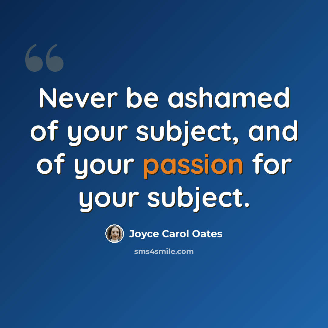 “Never be ashamed of your subject, and of your passion for your subject.” quote by Joyce Carol Oates