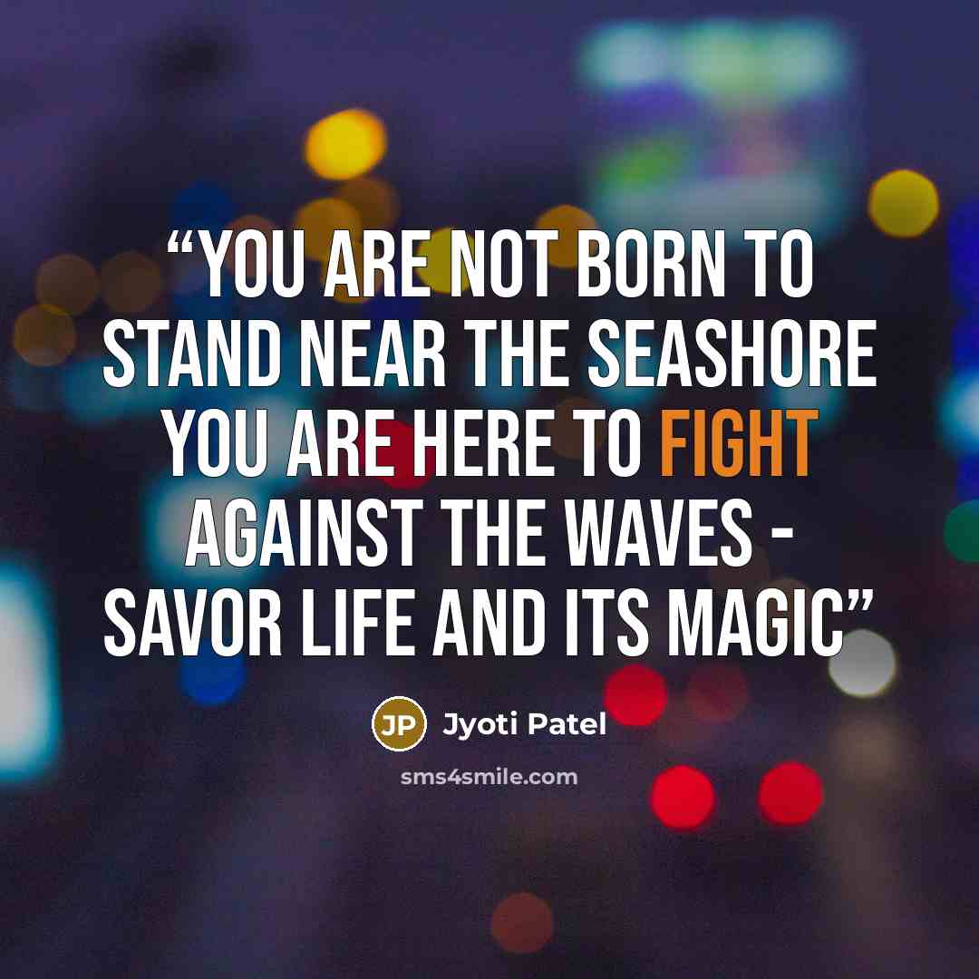 “You are not born to stand near the seashore you are here to fight against the waves - savor life and its magic” quote by Jyoti Patel