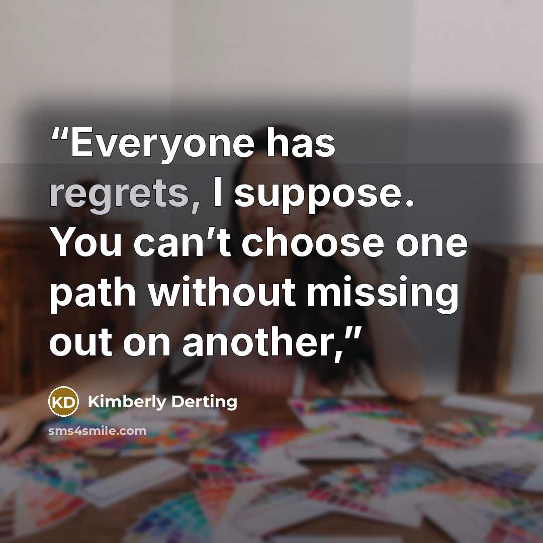 “Everyone has regrets, I suppose. You can’t choose one path without missing out on another,” quote by Kimberly Derting