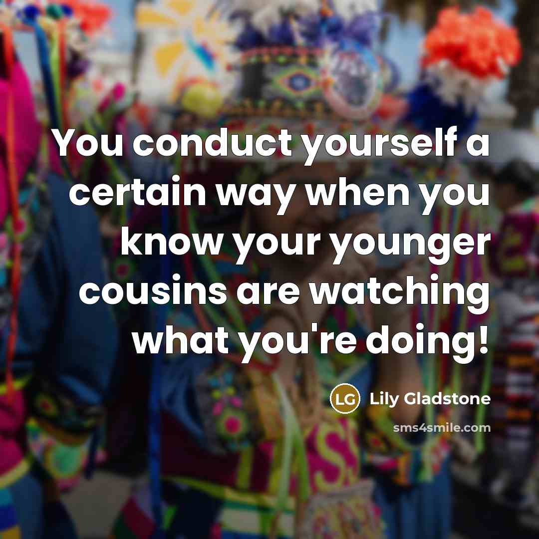“You conduct yourself a certain way when you know your younger cousins are watching what you're doing!” quote by Lily Gladstone