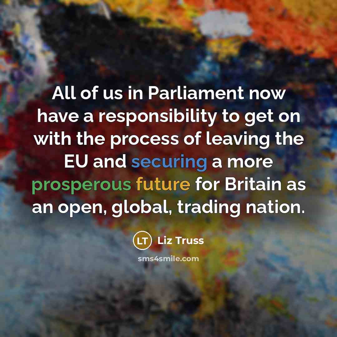“All of us in Parliament now have a responsibility to get on with the process of leaving the EU and securing a more prosperous future for Britain as an open, global, trading nation.” quote by Liz Truss